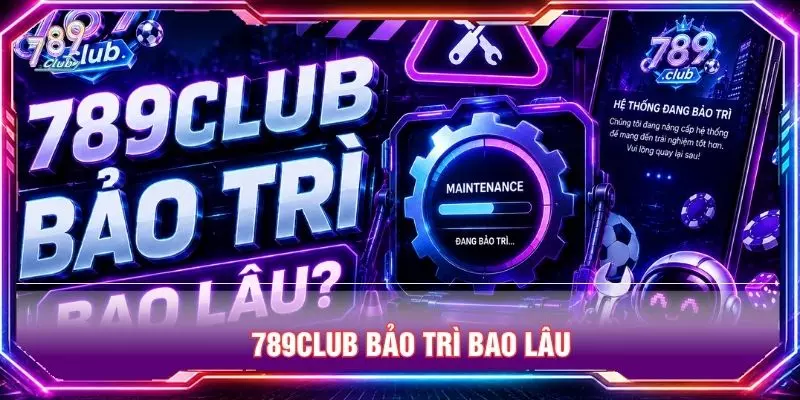 789club bảo trì bao lâu
