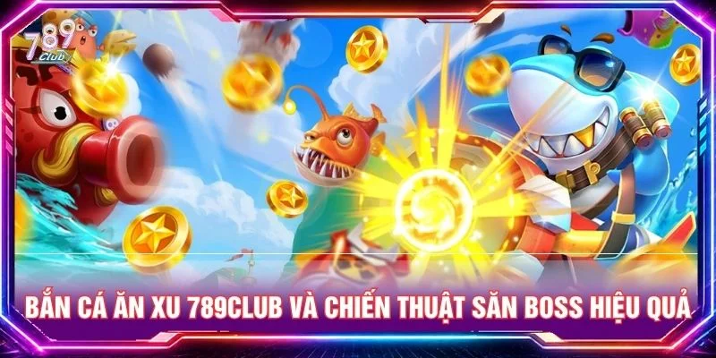 Bắn Cá Ăn Xu 789CLUB Và Chiến Thuật Săn Boss Hiệu Quả