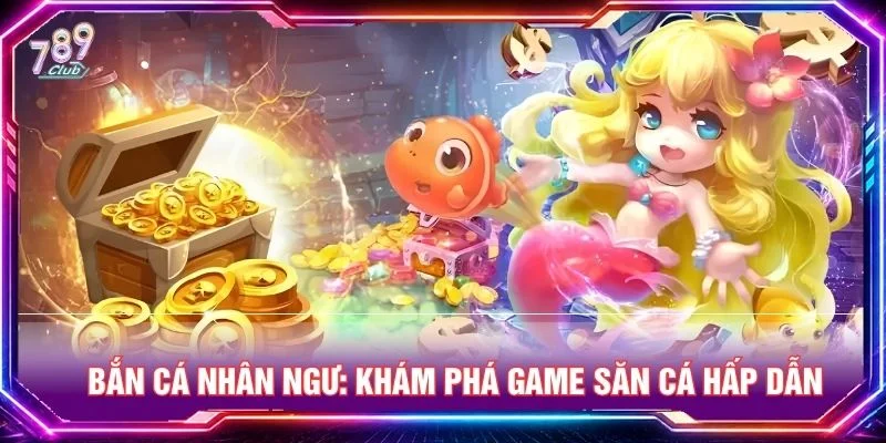 Bắn Cá Nhân Ngư: Khám Phá Game Săn Cá Hấp Dẫn Tại 789CLUB