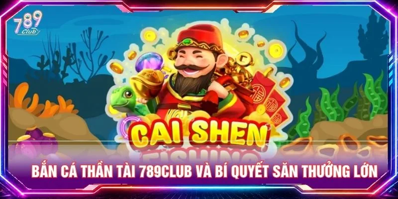 Bắn Cá Thần Tài 789CLUB Và Bí Quyết Săn Thưởng Lớn