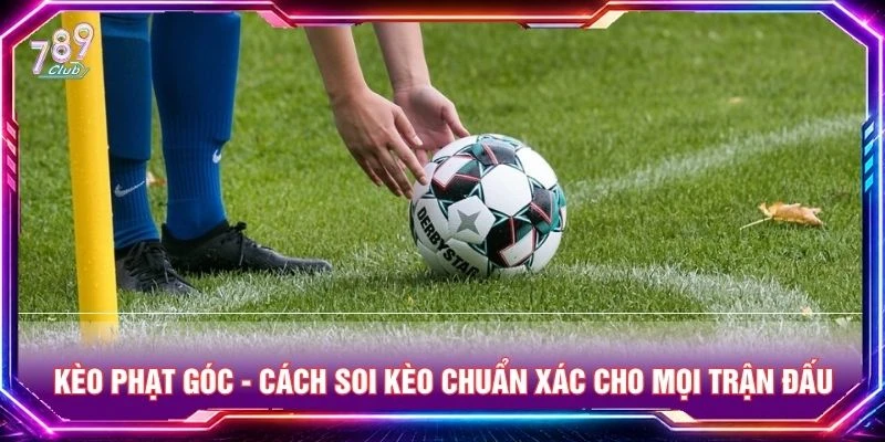 Kèo Phạt Góc - Cách Soi Kèo Chuẩn Xác Cho Mọi Trận Đấu