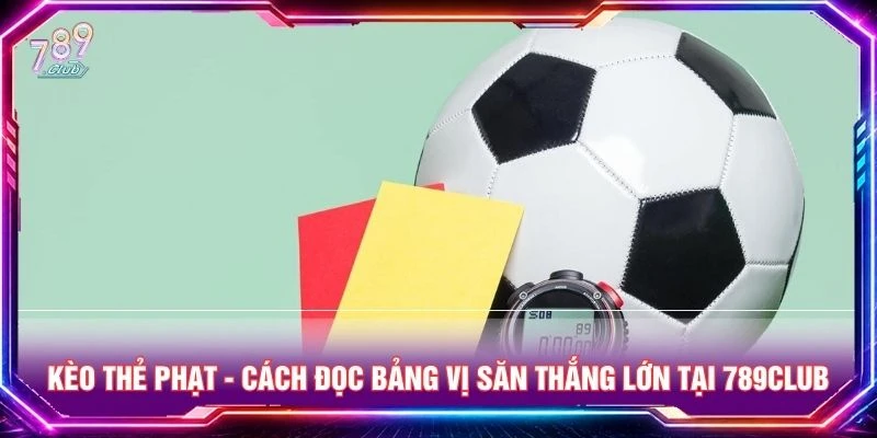 Kèo Thẻ Phạt - Cách Đọc Bảng Vị Săn Thắng Lớn Tại 789Club