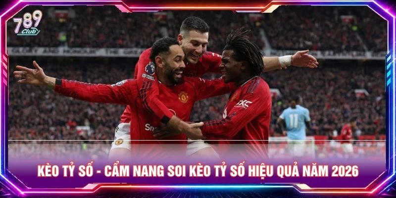 Kèo Tỷ Số - Cẩm Nang Soi Kèo Tỷ Số Hiệu Quả Năm 2026